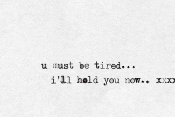 u must be tired... i'll hold you now.. xxxx 