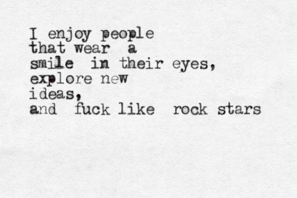 I enjoy people that wear a smile in their eyes, explore new ideas, and fuck like rock stars 