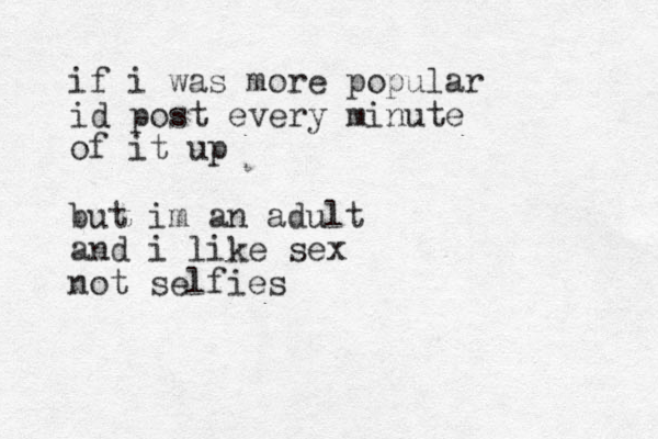 if i was more popular id post every minute of it up but im an adult and i like sex not selfies 