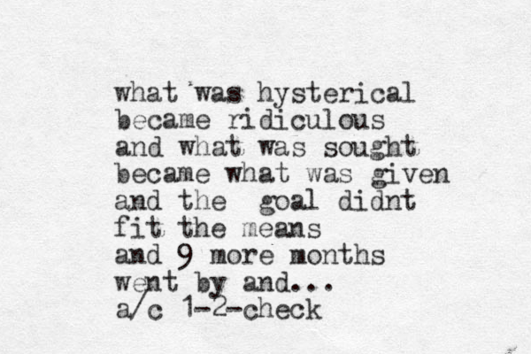 what was hysterical became ridiculous and what was sought became what was given an d the goal didnt fit the means and 9 more months went by and... a/c 1-2-check