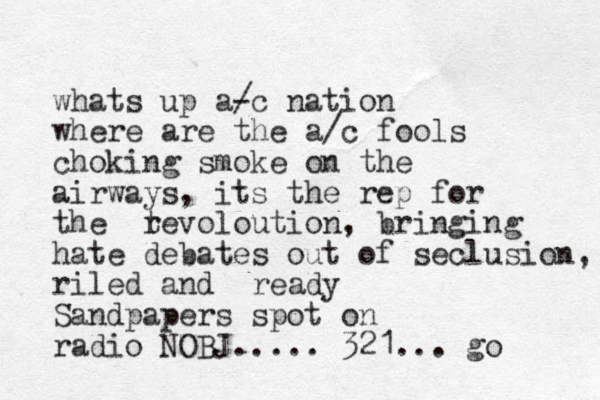 whats up a- /c nation where are the a/c fools choking smoke on the airways, its the rep for the t revoloution, bringing hate debates out of seclusion, riled and ready Sandpapers spot on radio NOBJ..... 321... go 
