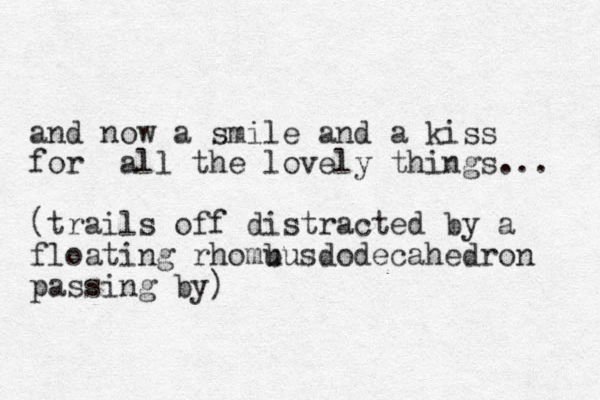 and now a smile and a kiss for all the lovely things... (trails off distracted by a floating rhomu busdodecahedron passing by)
