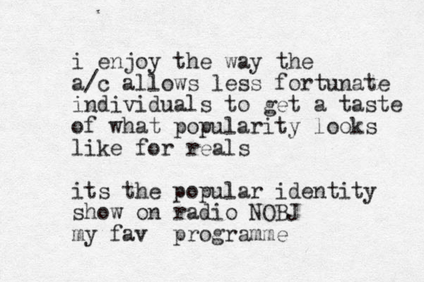 i enjoy the way the a/c allows less fortunate individuals to get a taste of what popularity looks like for reals its the popular identity show on radio NOBJ my fav programme
