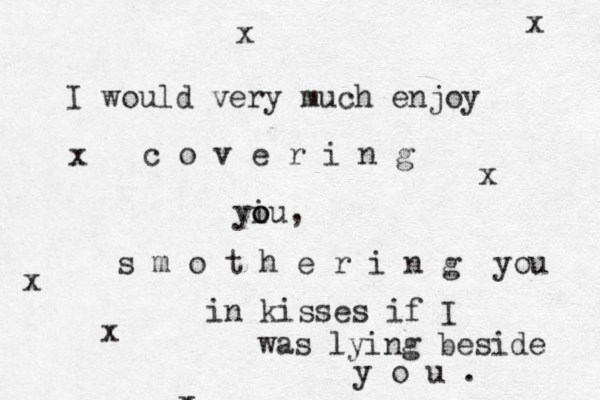 I would very much enjoy c o v e r i n g yiu o o , s m o t h e r i n g you in kisses if I was lying beside y o u . x x x x x x x