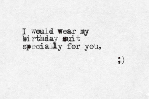 I would wear my birthday suit specially for you, ;) 