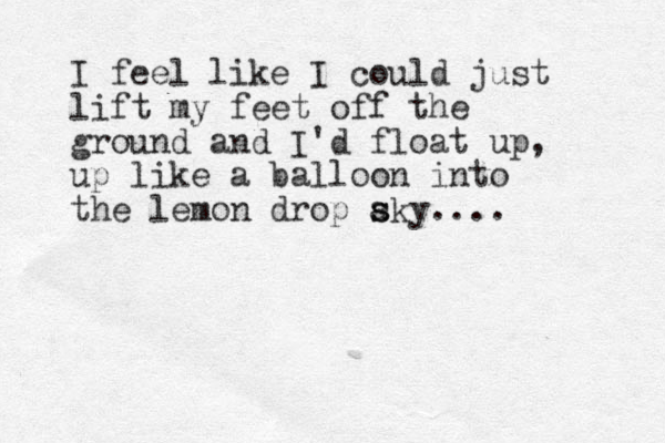 I feel like I could just lift my feet off the ground and I'd float up, up like a balloon into the lemon drop aky.... s s