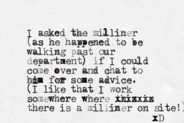 I asked the milliner (as he happened to be walking past our department) if I could come over and chat to hom i i im for some advice. (I like that I work somewhere where this is xxxxxxx there is a milliner on site!) xD 