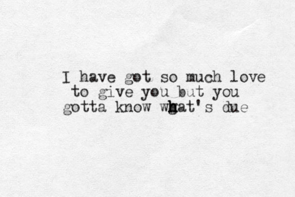 I have got so much love to give you but you gotta know wgat's due h h h h