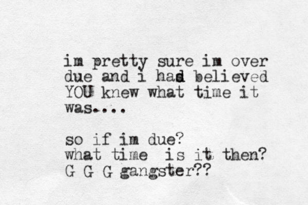 im pretty sure im over due and i has d d believed YOU knew what time it was.... so if im due? what time is it then? G G G gangster??