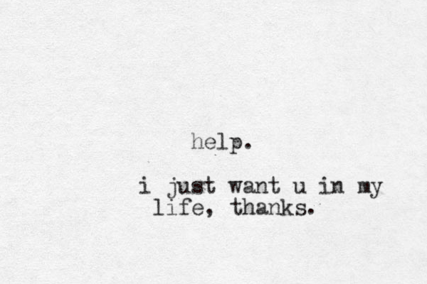 help. i just want u in my life, thanks.