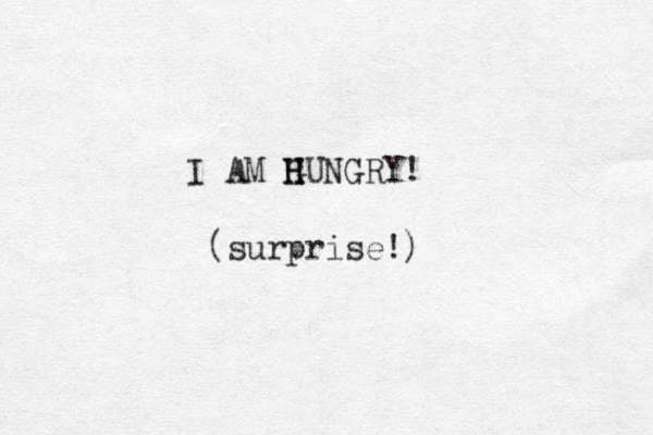 I AM G H H HUNGRY! (surprise!) 