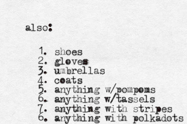 also: 1. shoes 2. gloves 3. umbrellas 4. coats 5. anything w/pompoms 6. anything w/tassels 7. anything with stripes 6. anything with polkadots 