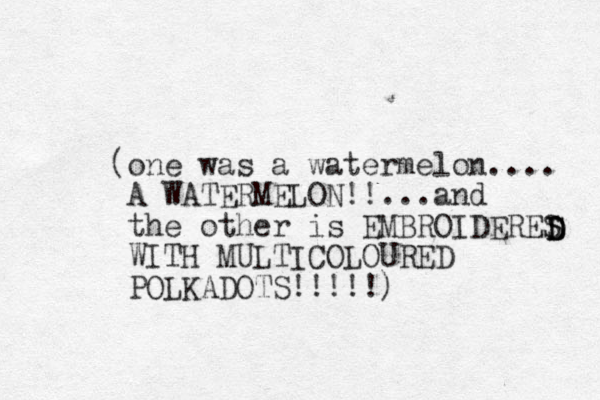 (one was a watermelon.... A WATERMELON!!...and the other is EMBROIDERES WITH MULTICOLOURED POLKADOTS!!!!!) D D S D 
