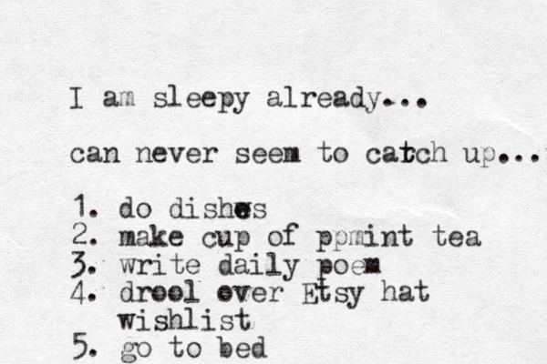 I am sleepy already... can never seem to carch t t up.... 1. do dishws e e 2. make cup of ppmi t n tea 3. write daily poem 4. drool over Etsy hat wishlist 5 . go to bed