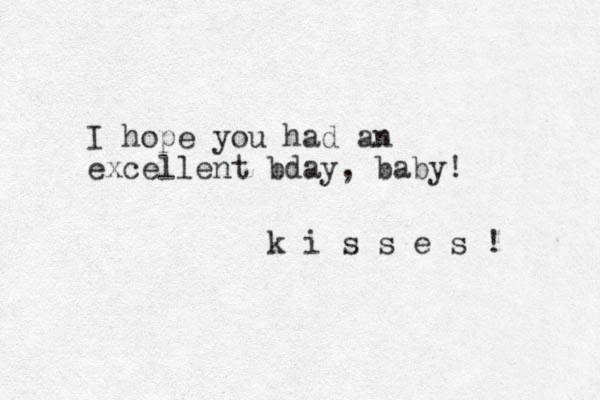 I hope you had an excellent bday, baby! k i s s e s ! 
