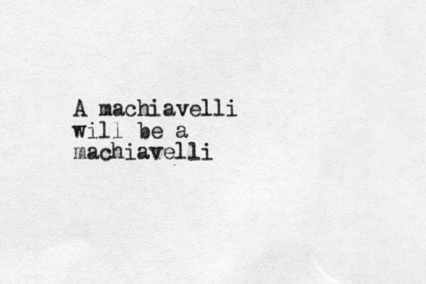 A machiavelli will be a machiavelli