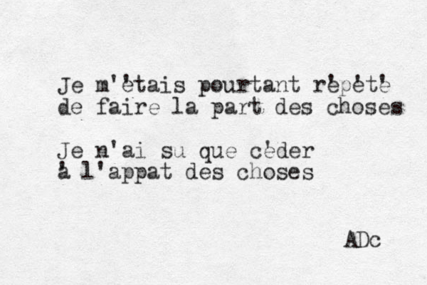 Je m'e 'tais pourtant re 'pe 'te ' de faire la part des choses Je n'ai su que ce 'der a ' l'appat des choses ADc 