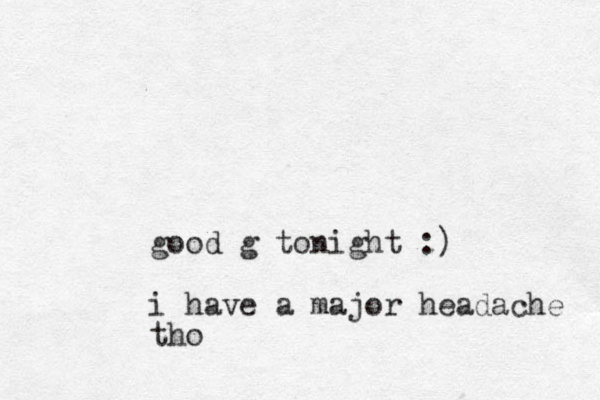 good g tonight :) i have a major headache tho