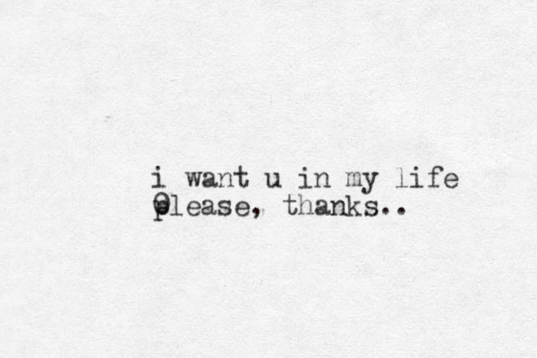 i want u in my life 0 please, thanks..