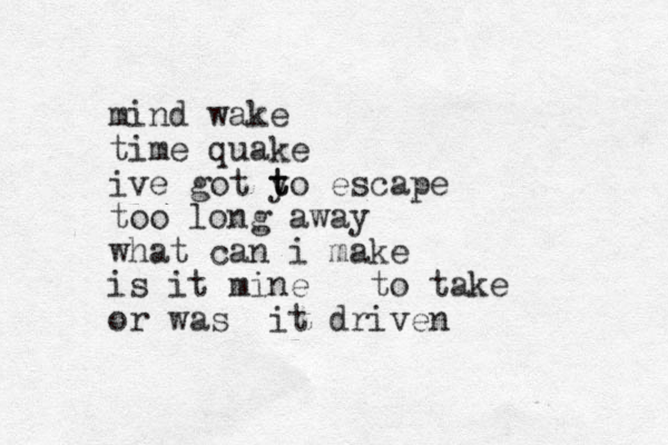 mind wake time quake ive got yo escape t t too long away what can i make is it mine to take or was it driven