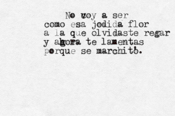 No coy v a ser como esa jodida flor a la que olvidaste regar y agora h h te lamentas porque se marchit o '.