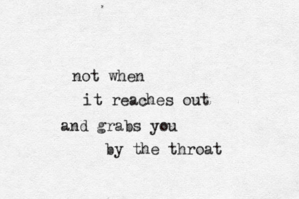 not when it reaches out and grabs you by the throat