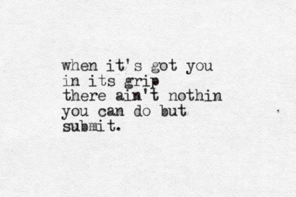 when it's got you in its grip there ain't nothin you can do but submit.