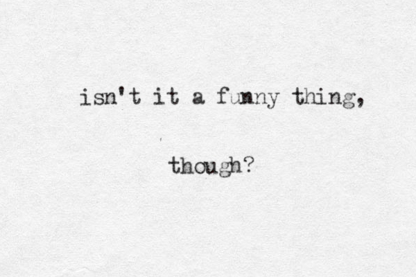 isn't it a funny thing, though?