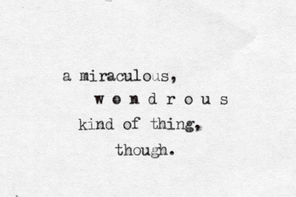 a miraculous, w o n d r o u s kind of thing, though.