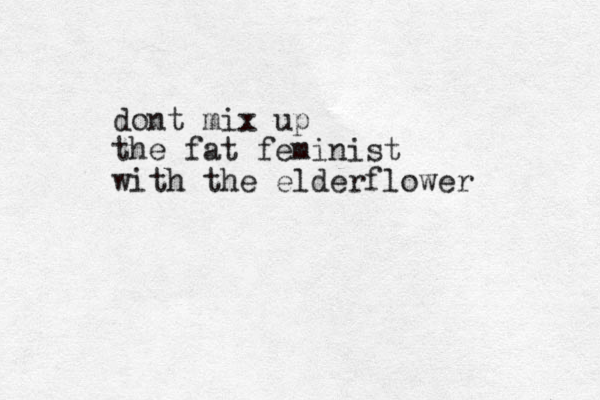 dont mix up the fat feminist with the elderflower