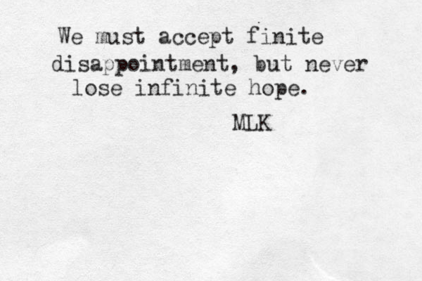 We must accept finite disappointment, but never lose infinite hope. MLK 