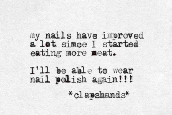 my nails have improved a lot simce I started eating more meat. I'll be able to wear nail polish again!!! *clapshands* 