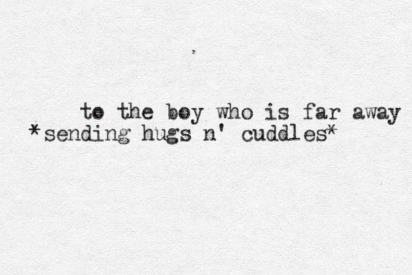 to the boy who is far away *sending hugs n' cuddles* 