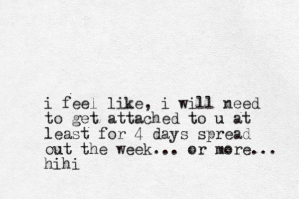 i feel like, i will need to get attached to u at least for 4 days spread out the week... or more... hihi
