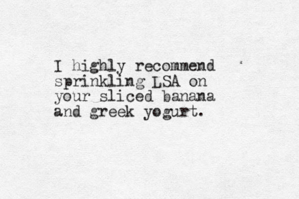 I highly recommend sprinkling LSA on your sliced banana and greek yogurt.