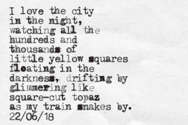 I love the city in the night, watching all the hundreds and thousands of little yellow squares floating i n the darkness, drifting by glimmering like square-cut topaz z as my train snakes by. 22/06/18