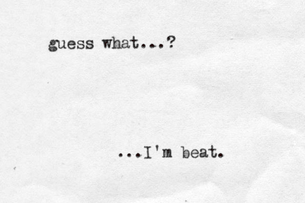 guess what...? ...I'm beat.