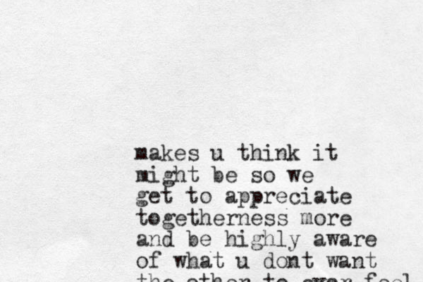 makes u think it might be so we get to appreciate togetherness more and be highly aware of what u dont want the other to ever feel 