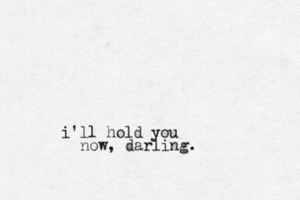 i'll hold you now, darling. 