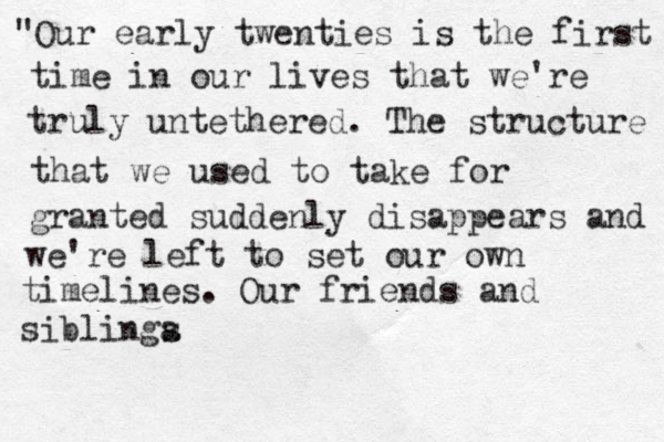 "Our early twenties is the first time in our lives that we're truly untethered. The structure that we used to take for granted suddenly disappears and we're left to set our own timelines. Our friends and siblinga s 