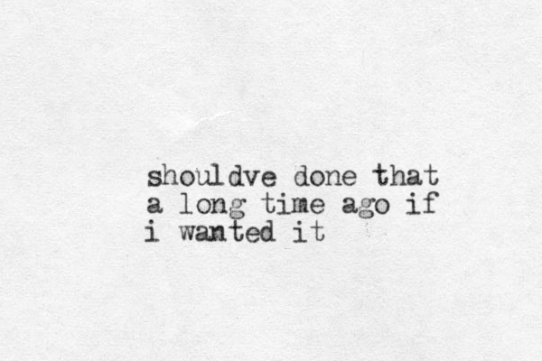 shouldve done that a long time ago if i wanted it