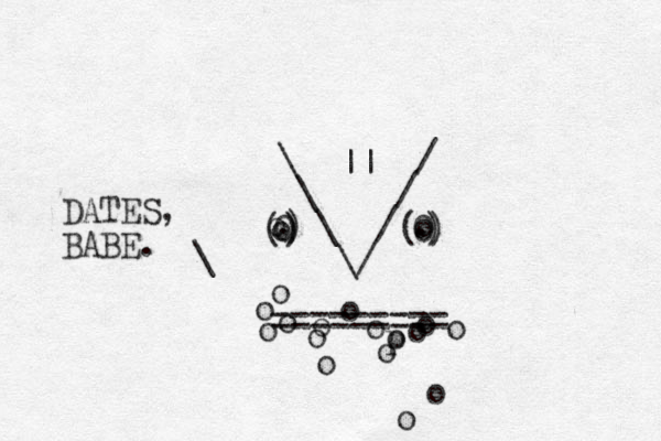\ / \ / \ / \/ 0 0 o . . o () ) o ( ) ) ========= o o o o p o o o o o o o o o o || o o . _ _ DATES, BABE. \ 