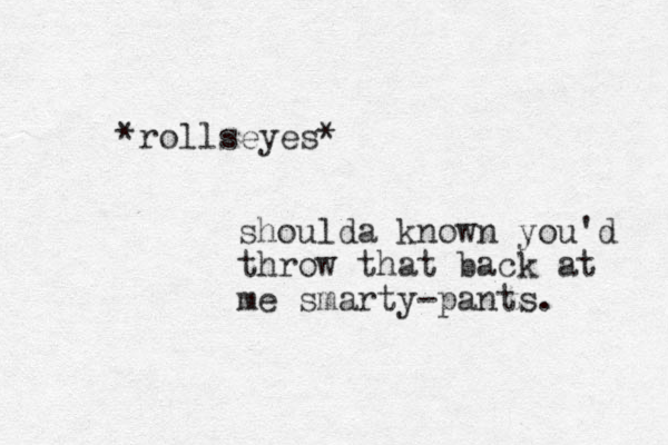 *rollseyes* shoulda known you'd throw that back at me smarty-pants. 