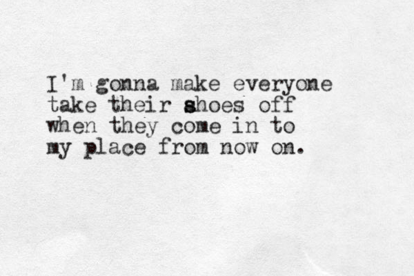 I'm gonna make everyone take their ahoes s s off when they come in to my place from now on.