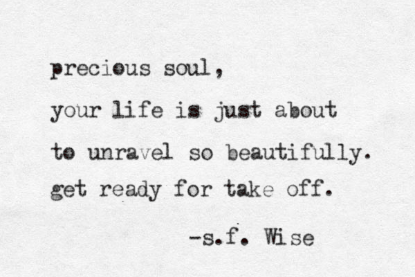 precious soul, your life is just about to unravel so beautifully. get ready for take off. -s.f. Wise