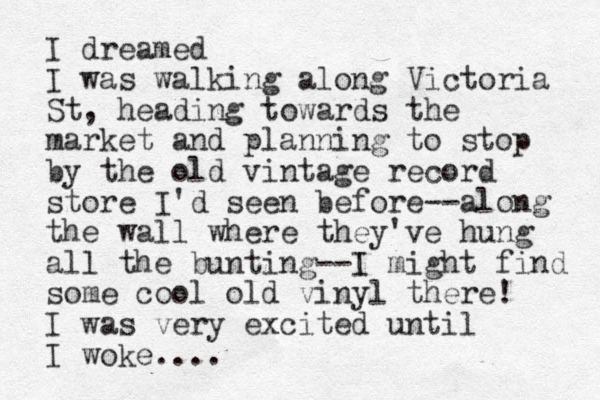 I dreamed I was walking along Victoria St, heading towards the market and planning to stop by the old vintage record store I'd seen before--along the wall where they've hung all the bunting--I might find some cool old vinyl there! I was very excited until I woke....