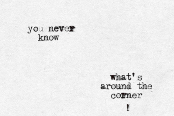you never know what's around the corner ! 