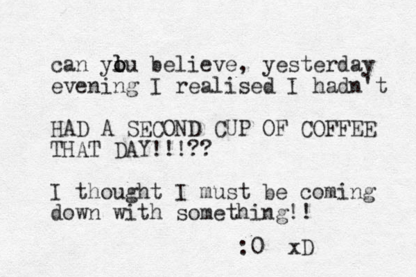 can yiu believe, yesterday evening I realised I hadn't HAD A SECOND CUP OF COFFEE THAT DAY!!!?? I thought I must be coming down with something!! :0 xD l o o 