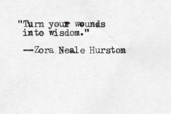 "Turn your wounds into wisdom." --Zora Neale Hurston