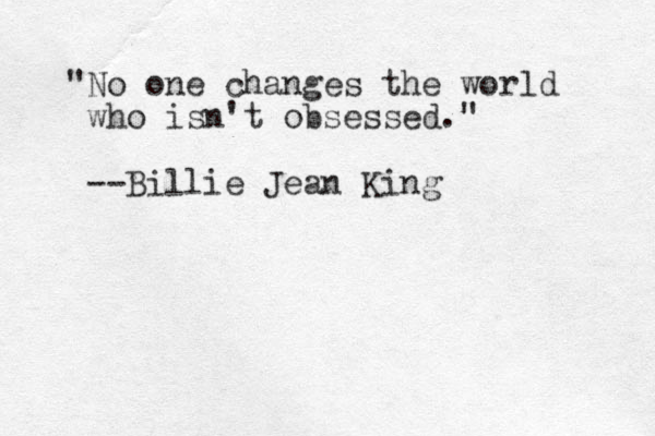 "No one changes the world who isn't obsessed." --Billie Jean King